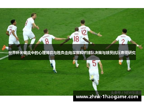 世界杯关键战中的心理博弈与胜负走向深度解析球队决策与球员抗压表现研究