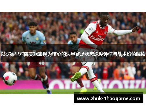 以罗德里对阵曼联表现为核心的法甲赛场状态深度评估与战术价值解读