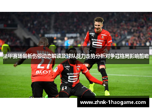 法甲赛场最新伤停动态解读及球队战力走势分析对争冠格局影响前瞻