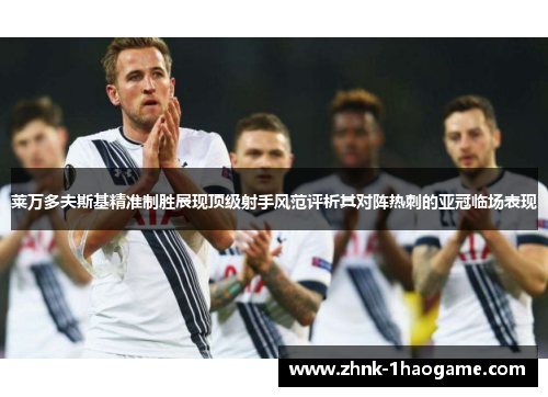 莱万多夫斯基精准制胜展现顶级射手风范评析其对阵热刺的亚冠临场表现