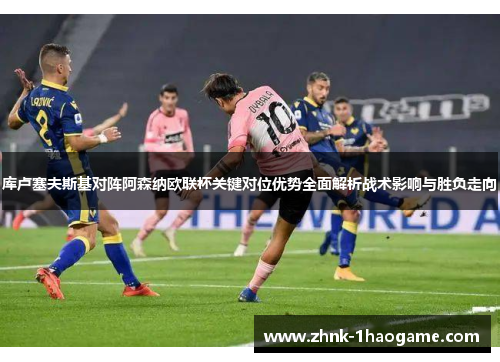 库卢塞夫斯基对阵阿森纳欧联杯关键对位优势全面解析战术影响与胜负走向