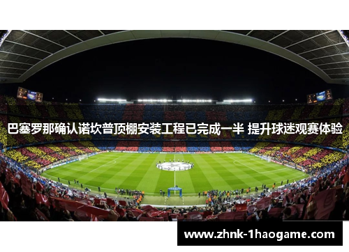 巴塞罗那确认诺坎普顶棚安装工程已完成一半 提升球迷观赛体验