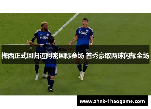 梅西正式回归迈阿密国际赛场 首秀豪取两球闪耀全场