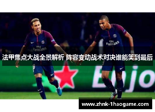 法甲焦点大战全景解析 阵容变动战术对决谁能笑到最后