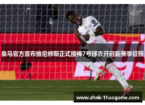 皇马官方宣布维尼修斯正式接棒7号球衣开启新赛季征程