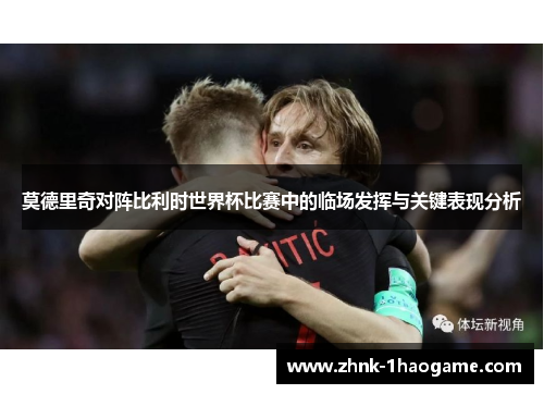 莫德里奇对阵比利时世界杯比赛中的临场发挥与关键表现分析