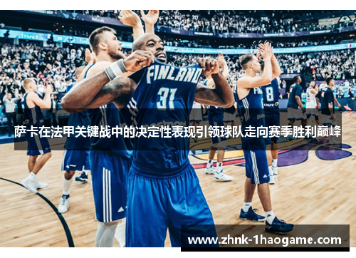 萨卡在法甲关键战中的决定性表现引领球队走向赛季胜利巅峰