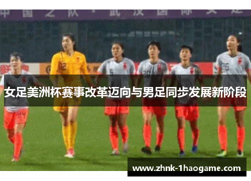 女足美洲杯赛事改革迈向与男足同步发展新阶段 女足美洲杯赛事改革迈向与男足同步发展新阶段